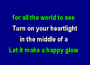 for all the world to see
Turn on your heartlight
in the middle of a

Let it make a happy glow