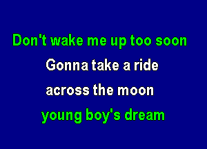 Don't wake me up too soon

Gonna take a ride
across the moon
young boy's dream