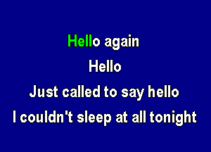 Hello again
Hello
Just called to say hello

I couldn't sleep at all tonight