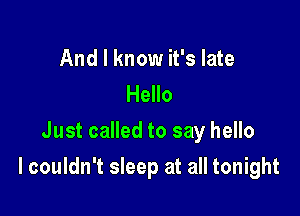 And I know it's late
Hello
Just called to say hello

I couldn't sleep at all tonight