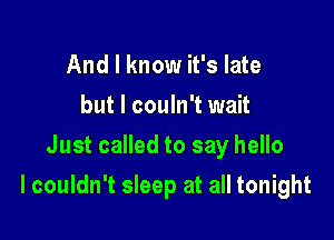 And I know it's late
but I couln't wait
Just called to say hello

I couldn't sleep at all tonight