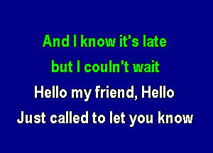 And I know it's late
but I couln't wait
Hello my friend, Hello

Just called to let you know