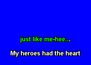 just like me-hee...

My heroes had the heart