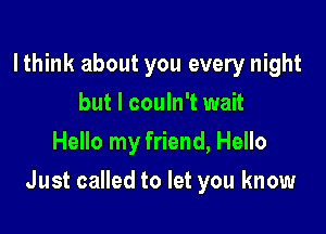 lthink about you every night
but I couln't wait
Hello my friend, Hello

Just called to let you know