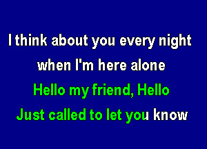 lthink about you every night
when I'm here alone
Hello my friend, Hello

Just called to let you know