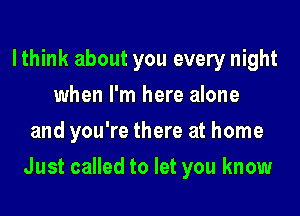 lthink about you every night
when I'm here alone
and you're there at home

Just called to let you know