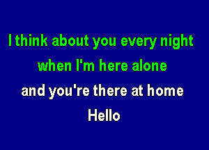 lthink about you every night

when I'm here alone

and you're there at home
Hello
