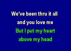 We've been thru it all
and you love me

But I put my heart

above my head