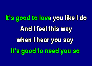 lFsgoodtoloveyoqueldo
And I feel this way
when I hear you say

It's good to need you so