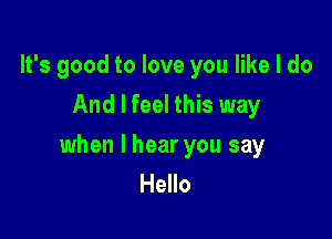 It's good to love you like I do
And I feel this way

when I hear you say
Hello