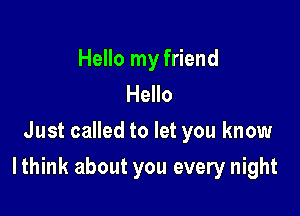 Hello my friend
Hello
Just called to let you know

Ithink about you every night