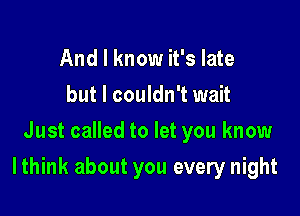 And I know it's late
but I couldn't wait
Just called to let you know

Ithink about you every night