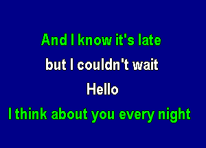 And I know it's late

but I couldn't wait
Hello

Ithink about you every night