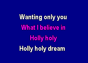 Wanting only you

Holly holy dream