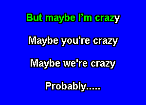 But maybe Pm crazy

Maybe you're crazy

Maybe we're crazy

Probably .....