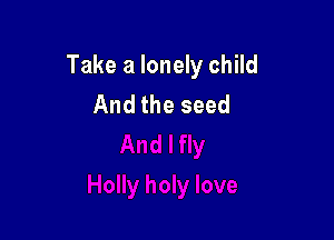 Take a lonely child
And the seed
