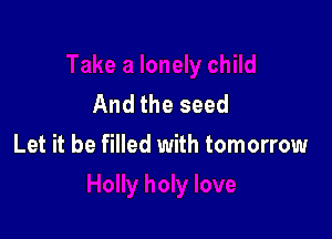 And the seed

Let it be filled with tomorrow
