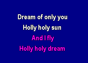 Dream of only you

Holly holy sun