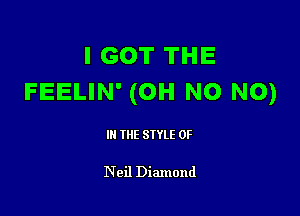 I GOT THE
FEELIN' (OH NO NO)

III THE SIYLE 0F

Neil Diamond