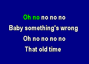 Oh no no no no

Baby something's wrong

Oh no no no no
That old time