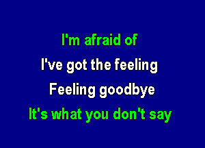 I'm afraid of
I've got the feeling
Feeling goodbye

It's what you don't say