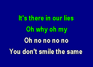 It's there in our lies

0h why oh my

Oh no no no no
You don't smile the same