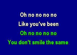 Oh no no no no

Like you've been

Oh no no no no
You don't smile the same