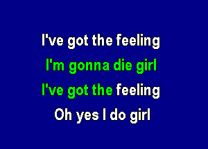 I've got the feeling
I'm gonna die girl

I've got the feeling

Oh yes I do girl