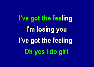 I've got the feeling
I'm losing you

I've got the feeling

Oh yes I do girl