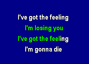 I've got the feeling
I'm losing you

I've got the feeling

I'm gonna die