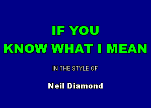 IIIF YOU
KNOW WHAT II MEAN

IN THE STYLE 0F

Neil Diamond