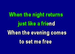 When the night returns
just like a friend

When the evening comes

to set me free