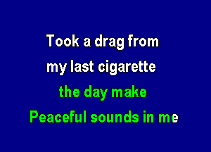 Took a drag from

my last cigarette
the day make
Peaceful sounds in me