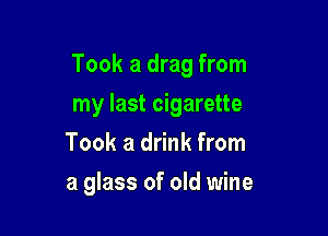 Took a drag from

my last cigarette
Took a drink from
a glass of old wine