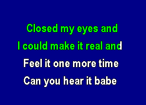 Closed my eyes and

I could make it real and
Feel it one more time
Can you hear it babe