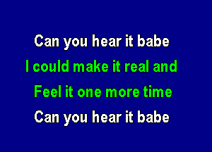 Can you hear it babe
I could make it real and
Feel it one more time

Can you hear it babe