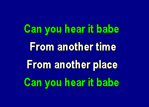 Can you hear it babe
From anothertime

From another place

Can you hear it babe