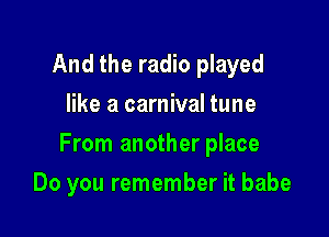 And the radio played
like a carnival tune

From another place

Do you remember it babe