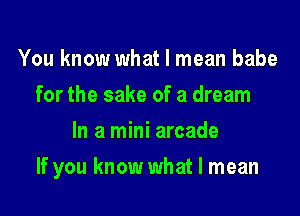 You know what I mean babe
for the sake of a dream
In a mini arcade

If you know what I mean