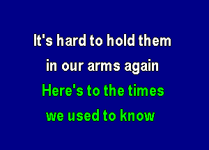 It's hard to hold them
in our arms again

Here's to the times
we used to know