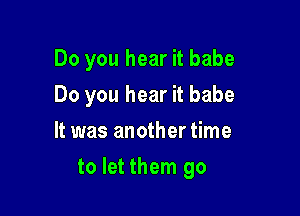 Do you hear it babe
Do you hear it babe
It was another time

to let them go