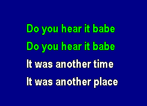 Do you hear it babe

Do you hear it babe
It was another time
It was another place