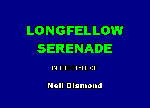 LONGIFEILLOW
SERENADE

IN THE STYLE 0F

Neil Diamond