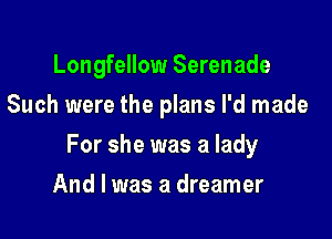 Longfellow Serenade
Such were the plans I'd made

For she was a lady

And I was a dreamer