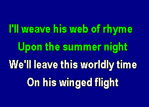 I'll weave his web of rhyme
Upon the summer night

We'll leave this worldly time

On his winged flight