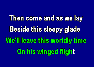 Then come and as we lay
Beside this sleepy glade

We'll leave this worldly time

On his winged flight