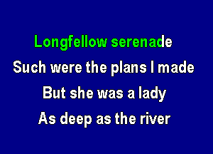 Longfellow serenade
Such were the plans I made

But she was a lady

As deep as the river