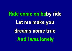 Ride come on baby ride
Let me make you
dreams come true

And I was lonely