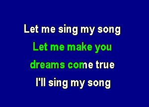 Let me sing my song
Let me make you
dreams come true

I'll sing my song