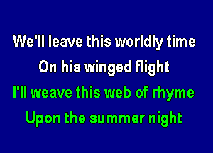 We'll leave this worldly time
On his winged flight
I'll weave this web of rhyme
Upon the summer night